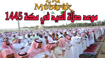 موعد صلاة العيد في مكة 1445 + الرياض وبعض المدن الأخري : اعــرف متي!!